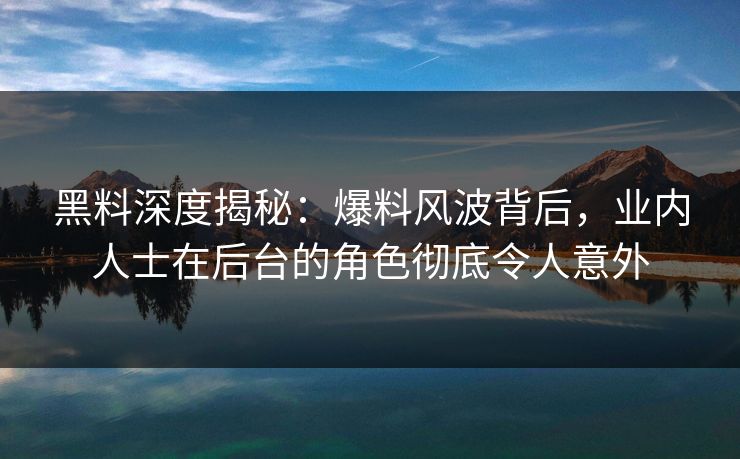 黑料深度揭秘:爆料风波背后,业内人士在后台的角色彻底令人意外 黑料深度揭秘:爆料风波背后,业内人士在后台的角色彻底令人意外
