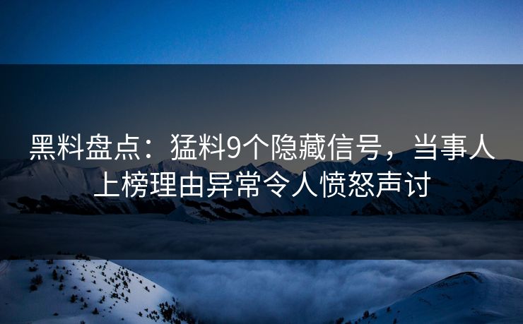 黑料盘点:猛料9个隐藏信号,当事人上榜理由异常令人愤怒声讨 黑料盘点:猛料9个隐藏信号,当事人上榜理由异常令人愤怒声讨