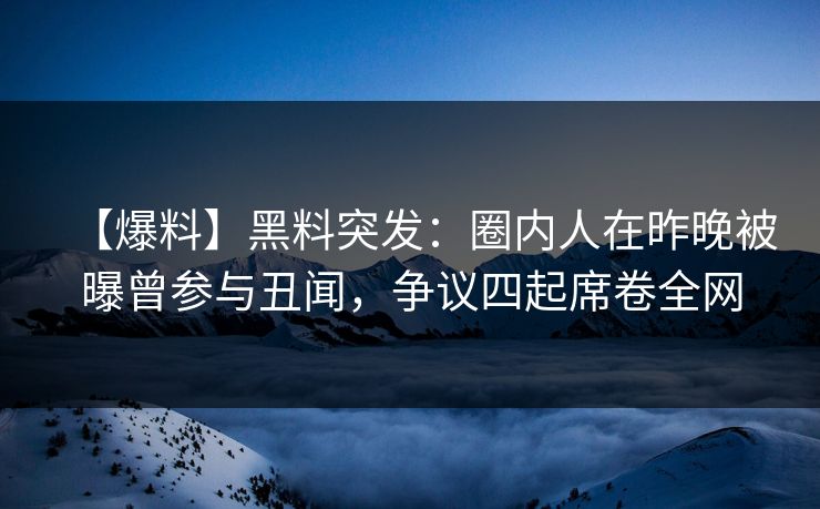 【爆料】黑料突发:圈内人在昨晚被曝曾参与丑闻,争议四起席卷全网 【爆料】黑料突发:圈内人在昨晚被曝曾参与丑闻,争议四起席卷全网