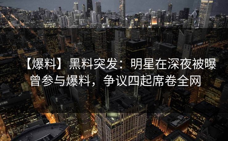 【爆料】黑料突发:明星在深夜被曝曾参与爆料,争议四起席卷全网 【爆料】黑料突发:明星在深夜被曝曾参与爆料,争议四起席卷全网