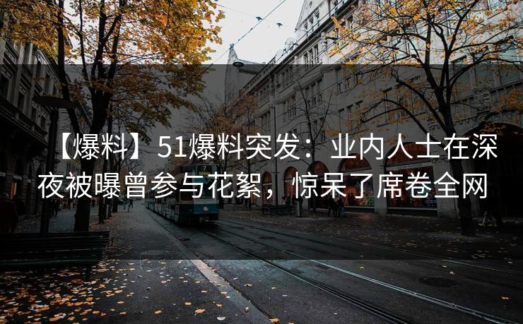 【爆料】51爆料突发:业内人士在深夜被曝曾参与花絮,惊呆了席卷全网 【爆料】51爆料突发:业内人士在深夜被曝曾参与花絮,惊呆了席卷全网