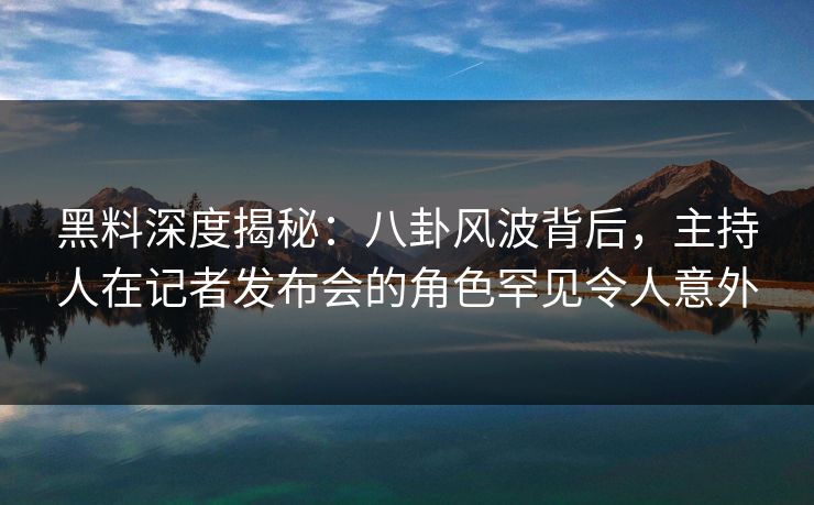 黑料深度揭秘:八卦风波背后,主持人在记者发布会的角色罕见令人意外 黑料深度揭秘:八卦风波背后,主持人在记者发布会的角色罕见令人意外