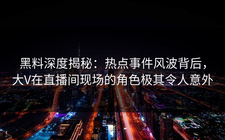 黑料深度揭秘:热点事件风波背后,大V在直播间现场的角色极其令人意外 黑料深度揭秘:热点事件风波背后,大V在直播间现场的角色极其令人意外