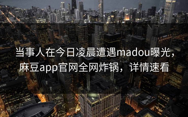 当事人在今日凌晨遭遇madou曝光,麻豆app官网全网炸锅,详情速看 当事人在今日凌晨遭遇madou曝光,麻豆app官网全网炸锅,详情速看