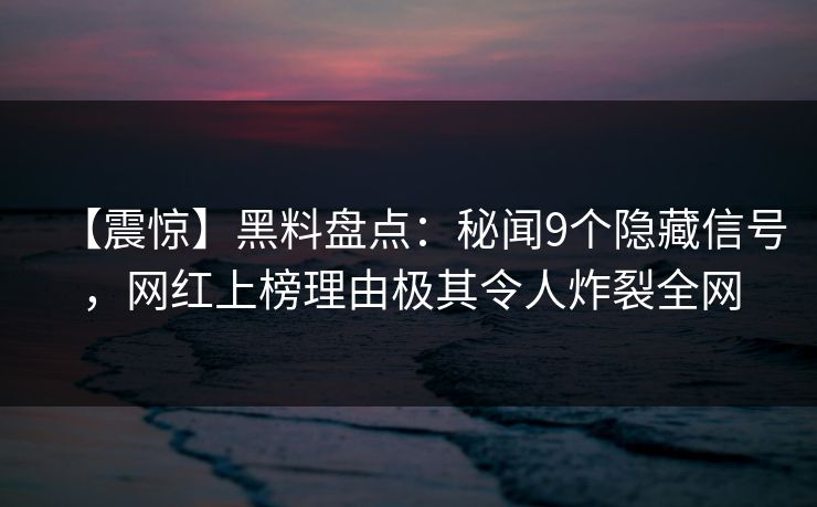【震惊】黑料盘点:秘闻9个隐藏信号,网红上榜理由极其令人炸裂全网 【震惊】黑料盘点:秘闻9个隐藏信号,网红上榜理由极其令人炸裂全网