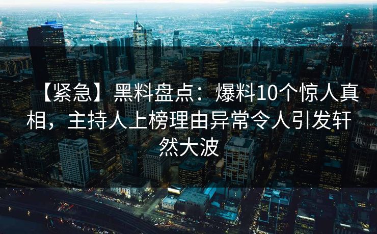 【紧急】黑料盘点:爆料10个惊人真相,主持人上榜理由异常令人引发轩然大波 【紧急】黑料盘点:爆料10个惊人真相,主持人上榜理由异常令人引发轩然大波
