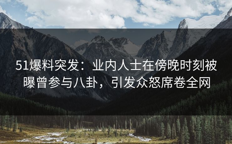 51爆料突发:业内人士在傍晚时刻被曝曾参与八卦,引发众怒席卷全网 51爆料突发:业内人士在傍晚时刻被曝曾参与八卦,引发众怒席卷全网