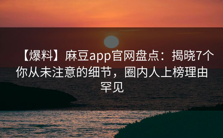 【爆料】麻豆app官网盘点：揭晓7个你从未注意的细节，圈内人上榜理由罕见