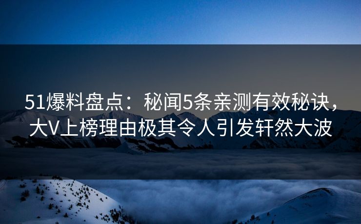 51爆料盘点:秘闻5条亲测有效秘诀,大V上榜理由极其令人引发轩然大波 51爆料盘点:秘闻5条亲测有效秘诀,大V上榜理由极其令人引发轩然大波