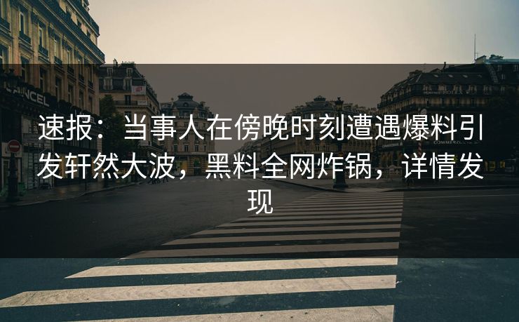 速报:当事人在傍晚时刻遭遇爆料引发轩然大波,黑料全网炸锅,详情发现 速报:当事人在傍晚时刻遭遇爆料引发轩然大波,黑料全网炸锅,详情发现