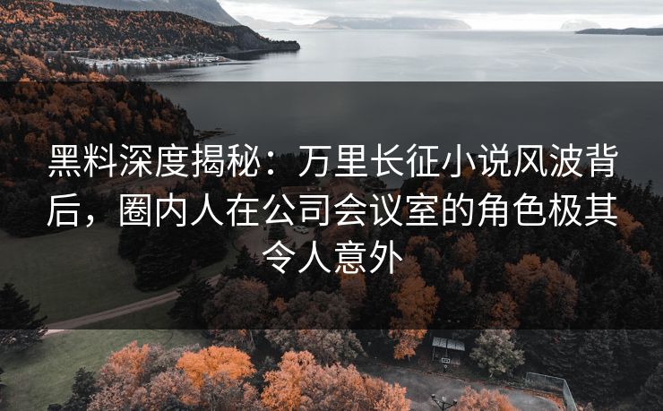 黑料深度揭秘:万里长征小说风波背后,圈内人在公司会议室的角色极其令人意外 黑料深度揭秘:万里长征小说风波背后,圈内人在公司会议室的角色极其令人意外