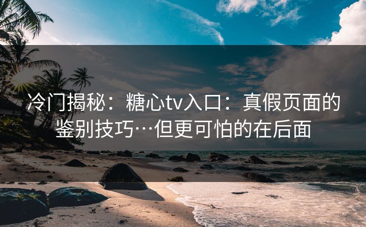 冷门揭秘:糖心tv入口:真假页面的鉴别技巧…但更可怕的在后面 冷门揭秘:糖心tv入口:真假页面的鉴别技巧…但更可怕的在后面