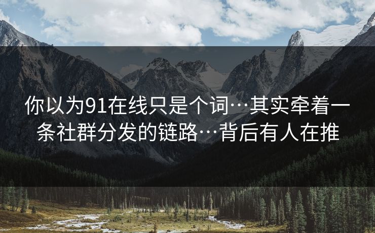 你以为91在线只是个词…其实牵着一条社群分发的链路…背后有人在推 你以为91在线只是个词…其实牵着一条社群分发的链路…背后有人在推
