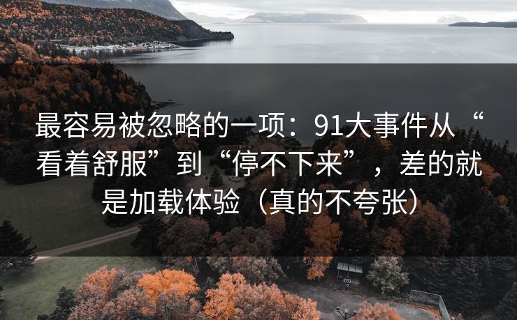 最容易被忽略的一项:91大事件从“看着舒服”到“停不下来”,差的就是加载体验(真的不夸张) 最容易被忽略的一项:91大事件从“看着舒服”到“停不下来”,差的就是加载体验(真的不夸张)