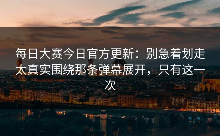 每日大赛今日官方更新:别急着划走太真实围绕那条弹幕展开,只有这一次 每日大赛今日官方更新:别急着划走太真实围绕那条弹幕展开,只有这一次