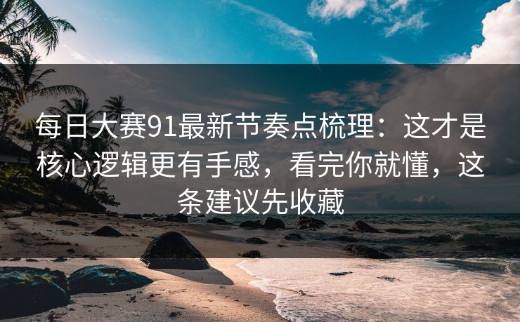 每日大赛91最新节奏点梳理:这才是核心逻辑更有手感,看完你就懂,这条建议先收藏 每日大赛91最新节奏点梳理:这才是核心逻辑更有手感,看完你就懂,这条建议先收藏