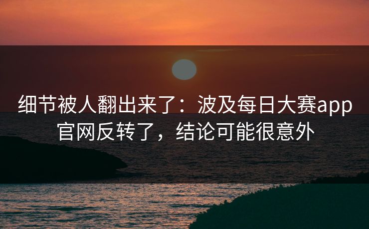 细节被人翻出来了:波及每日大赛app官网反转了,结论可能很意外 细节被人翻出来了:波及每日大赛app官网反转了,结论可能很意外