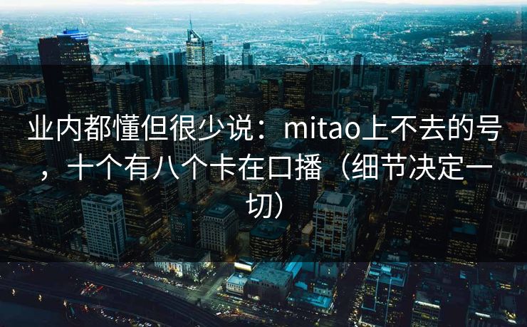 业内都懂但很少说:mitao上不去的号,十个有八个卡在口播(细节决定一切) 业内都懂但很少说:mitao上不去的号,十个有八个卡在口播(细节决定一切)