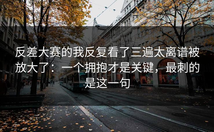 反差大赛的我反复看了三遍太离谱被放大了:一个拥抱才是关键,最刺的是这一句 反差大赛的我反复看了三遍太离谱被放大了:一个拥抱才是关键,最刺的是这一句