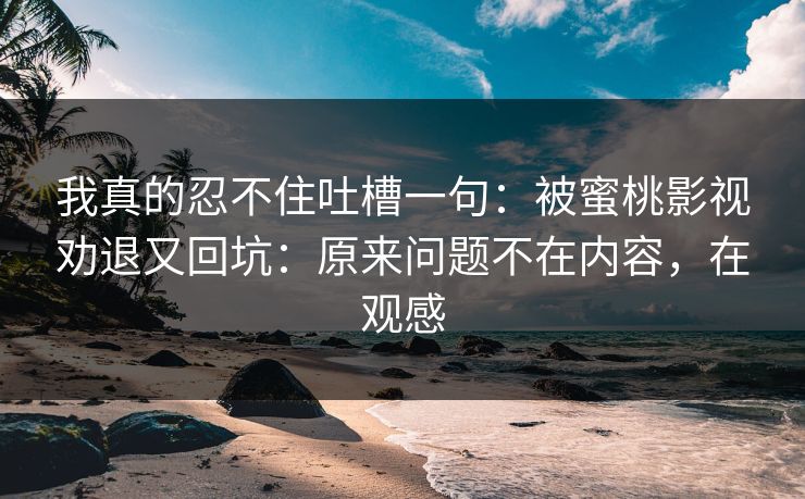我真的忍不住吐槽一句:被蜜桃影视劝退又回坑:原来问题不在内容,在观感 我真的忍不住吐槽一句:被蜜桃影视劝退又回坑:原来问题不在内容,在观感