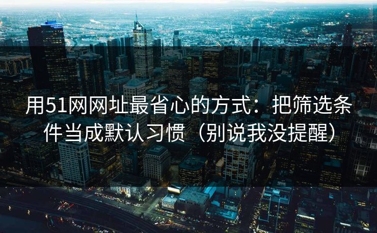 用51网网址最省心的方式:把筛选条件当成默认习惯(别说我没提醒) 用51网网址最省心的方式:把筛选条件当成默认习惯(别说我没提醒)