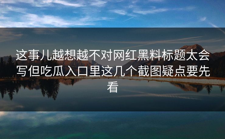 这事儿越想越不对网红黑料标题太会写但吃瓜入口里这几个截图疑点要先看