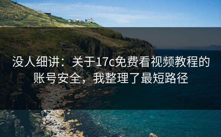 没人细讲:关于17c免费看视频教程的账号安全,我整理了最短路径 没人细讲:关于17c免费看视频教程的账号安全,我整理了最短路径