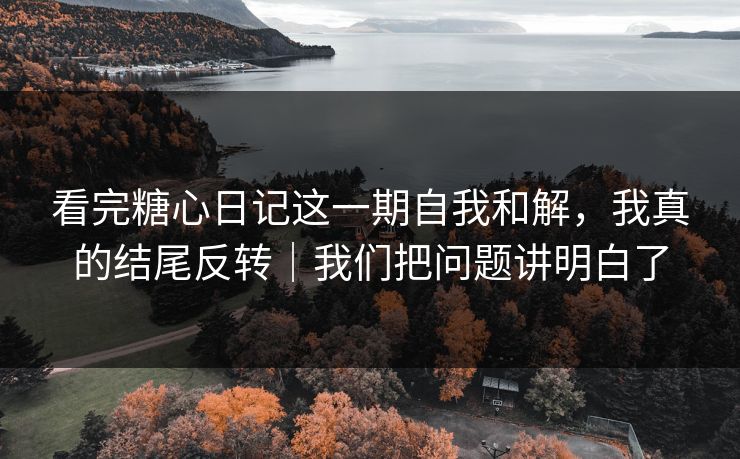 看完糖心日记这一期自我和解,我真的结尾反转|我们把问题讲明白了 看完糖心日记这一期自我和解,我真的结尾反转|我们把问题讲明白了