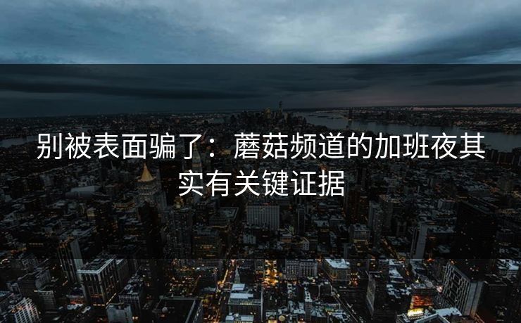别被表面骗了:蘑菇频道的加班夜其实有关键证据 别被表面骗了:蘑菇频道的加班夜其实有关键证据