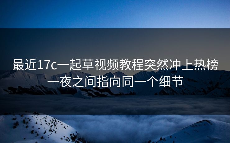 最近17c一起草视频教程突然冲上热榜一夜之间指向同一个细节 最近17c一起草视频教程突然冲上热榜一夜之间指向同一个细节