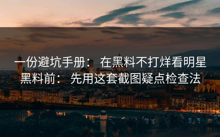 一份避坑手册: 在黑料不打烊看明星黑料前: 先用这套截图疑点检查法 一份避坑手册: 在黑料不打烊看明星黑料前: 先用这套截图疑点检查法