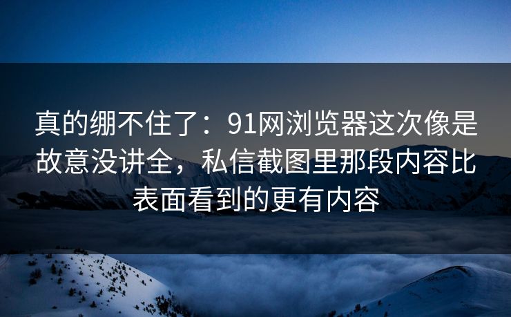 真的绷不住了:91网浏览器这次像是故意没讲全,私信截图里那段内容比表面看到的更有内容 真的绷不住了:91网浏览器这次像是故意没讲全,私信截图里那段内容比表面看到的更有内容