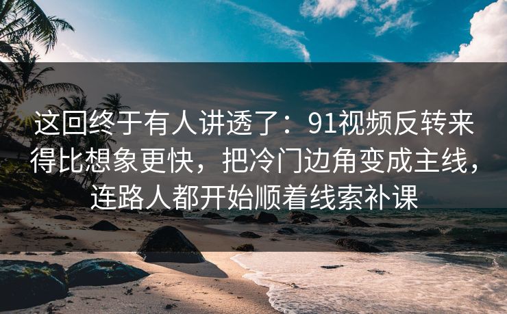 这回终于有人讲透了:91视频反转来得比想象更快,把冷门边角变成主线,连路人都开始顺着线索补课 这回终于有人讲透了:91视频反转来得比想象更快,把冷门边角变成主线,连路人都开始顺着线索补课