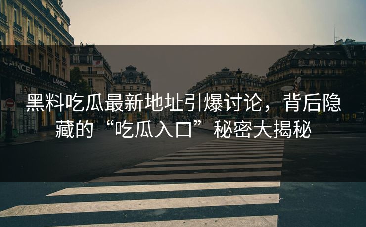 黑料吃瓜最新地址引爆讨论,背后隐藏的“吃瓜入口”秘密大揭秘 黑料吃瓜最新地址引爆讨论,背后隐藏的“吃瓜入口”秘密大揭秘