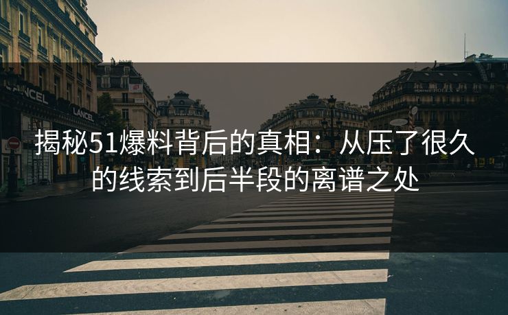 揭秘51爆料背后的真相:从压了很久的线索到后半段的离谱之处 揭秘51爆料背后的真相:从压了很久的线索到后半段的离谱之处