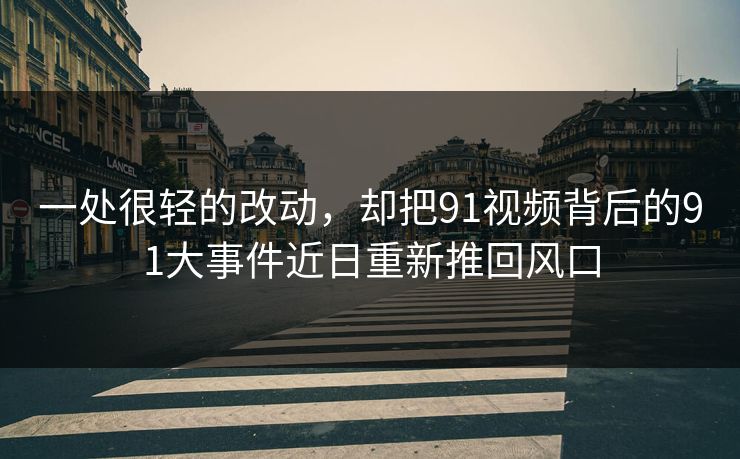 一处很轻的改动,却把91视频背后的91大事件近日重新推回风口 一处很轻的改动,却把91视频背后的91大事件近日重新推回风口