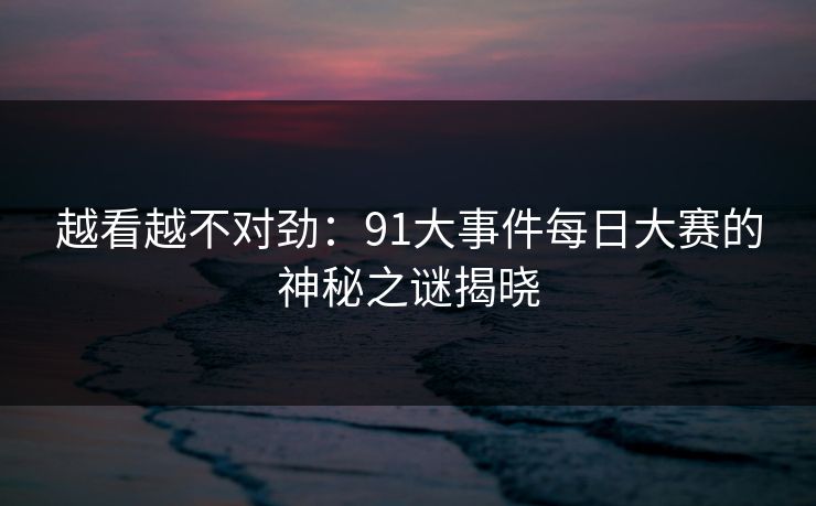 越看越不对劲:91大事件每日大赛的神秘之谜揭晓 越看越不对劲:91大事件每日大赛的神秘之谜揭晓