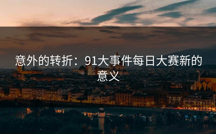 意外的转折:91大事件每日大赛新的意义 意外的转折:91大事件每日大赛新的意义